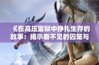 《在高压监狱中挣扎生存的故事：揭示看不见的囚笼与人性的光辉》