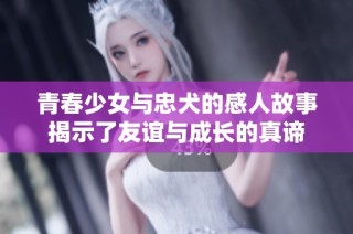 青春少女与忠犬的感人故事揭示了友谊与成长的真谛