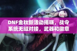 DNF金秋新活动揭晓，战令系统无缝对接，武器和徽章新变化一览