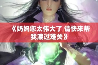 《妈妈您太伟大了 请快来帮我渡过难关》