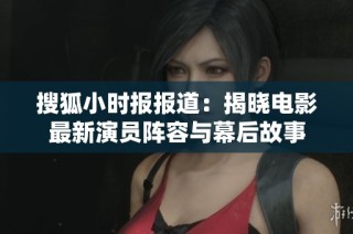 搜狐小时报报道：揭晓电影最新演员阵容与幕后故事