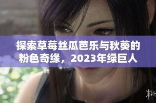 探索草莓丝瓜芭乐与秋葵的粉色奇缘，2023年绿巨人樱桃新体验