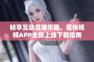 畅享互动直播乐趣，蜜桃视频APP全新上线下载指南