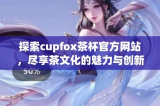 探索cupfox茶杯官方网站，尽享茶文化的魅力与创新设计