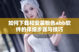 如何下载和安装粉色abb软件的详细步骤与技巧