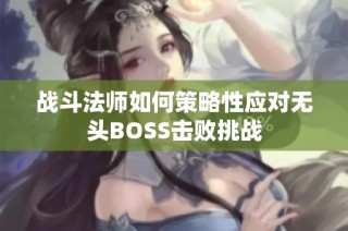 战斗法师如何策略性应对无头BOSS击败挑战