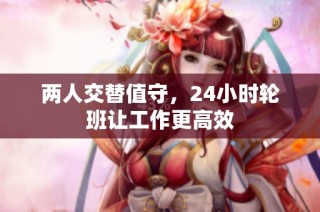 两人交替值守，24小时轮班让工作更高效