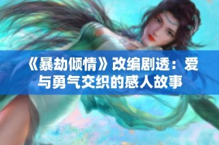 《暴劫倾情》改编剧透：爱与勇气交织的感人故事