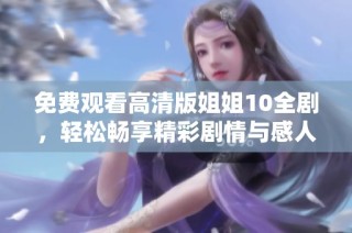 免费观看高清版姐姐10全剧，轻松畅享精彩剧情与感人故事