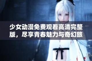 少女动漫免费观看高清完整版，尽享青春魅力与奇幻旅程