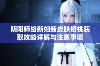 阴阳师络新妇新皮肤初桃获取攻略详解与注意事项