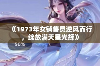 《1973年女销售员逆风而行，绽放满天星光辉》