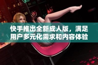 快手推出全新成人版，满足用户多元化需求和内容体验