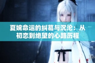 夏婉命运的纠葛与沉沦：从初恋到绝望的心路历程