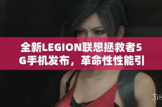 全新LEGION联想拯救者5G手机发布，革命性性能引领手游新体验