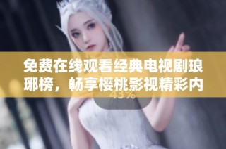 免费在线观看经典电视剧琅琊榜，畅享樱桃影视精彩内容