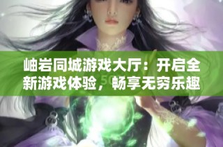 岫岩同城游戏大厅：开启全新游戏体验，畅享无穷乐趣
