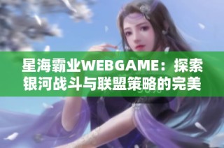 星海霸业WEBGAME：探索银河战斗与联盟策略的完美结合之旅