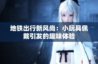 地铁出行新风尚：小玩具佩戴引发的趣味体验