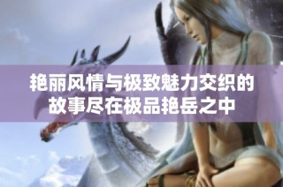 艳丽风情与极致魅力交织的故事尽在极品艳岳之中