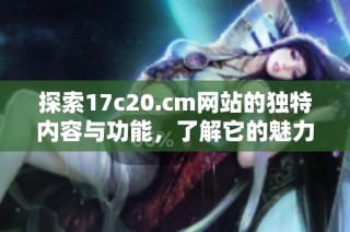 探索17c20.cm网站的独特内容与功能，了解它的魅力所在