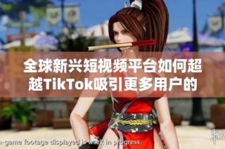 全球新兴短视频平台如何超越TikTok吸引更多用户的揭秘