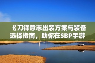 《刀锋意志出装方案与装备选择指南，助你在SBP手游中驰骋》