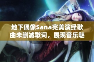 地下偶像Sana完美演绎歌曲未删减歌词，展现音乐魅力