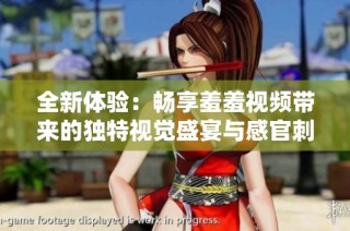 全新体验：畅享羞羞视频带来的独特视觉盛宴与感官刺激