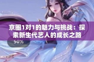 京圈1对1的魅力与挑战：探索新生代艺人的成长之路