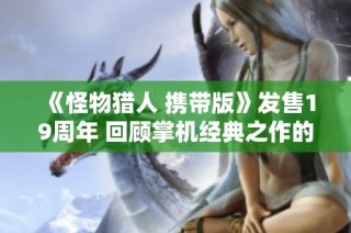 《怪物猎人 携带版》发售19周年 回顾掌机经典之作的辉煌历程
