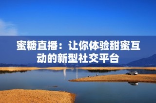 蜜糖直播：让你体验甜蜜互动的新型社交平台