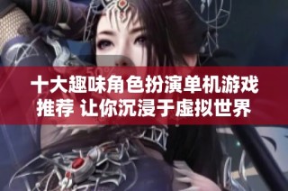 十大趣味角色扮演单机游戏推荐 让你沉浸于虚拟世界