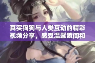 真实狗狗与人类互动的精彩视频分享，感受温馨瞬间和欢乐时刻