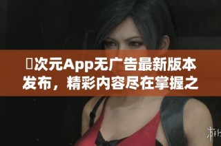 囧次元App无广告最新版本发布，精彩内容尽在掌握之中