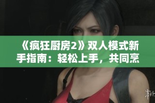 《疯狂厨房2》双人模式新手指南：轻松上手，共同烹饪乐趣