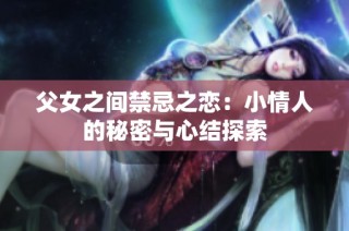 父女之间禁忌之恋：小情人的秘密与心结探索