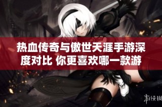 热血传奇与傲世天涯手游深度对比 你更喜欢哪一款游戏