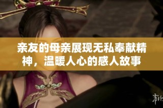 亲友的母亲展现无私奉献精神，温暖人心的感人故事