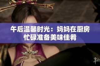 午后温馨时光：妈妈在厨房忙碌准备美味佳肴