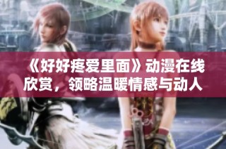 《好好疼爱里面》动漫在线欣赏，领略温暖情感与动人故事的精彩之旅