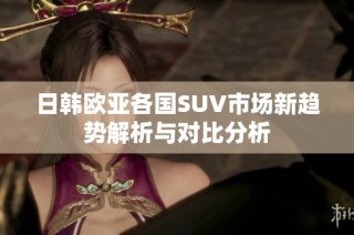 日韩欧亚各国SUV市场新趋势解析与对比分析