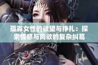 孤寡女性的欲望与挣扎：探索情感与肉欲的复杂纠葛