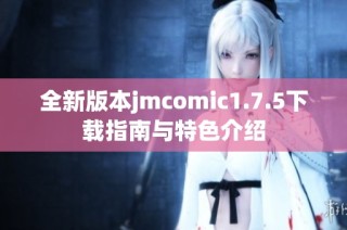 全新版本jmcomic1.7.5下载指南与特色介绍