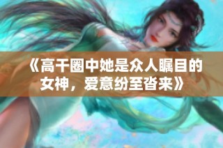 《高干圈中她是众人瞩目的女神，爱意纷至沓来》