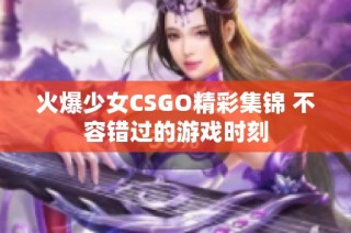火爆少女CSGO精彩集锦 不容错过的游戏时刻