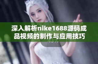 深入解析nike1688源码成品视频的制作与应用技巧