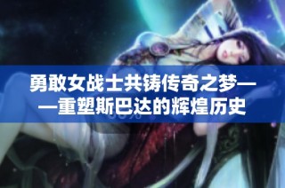 勇敢女战士共铸传奇之梦——重塑斯巴达的辉煌历史