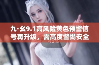 九·幺9.1高风险黄色预警信号再升级，需高度警惕安全隐患