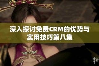 深入探讨免费CRM的优势与实用技巧第八集